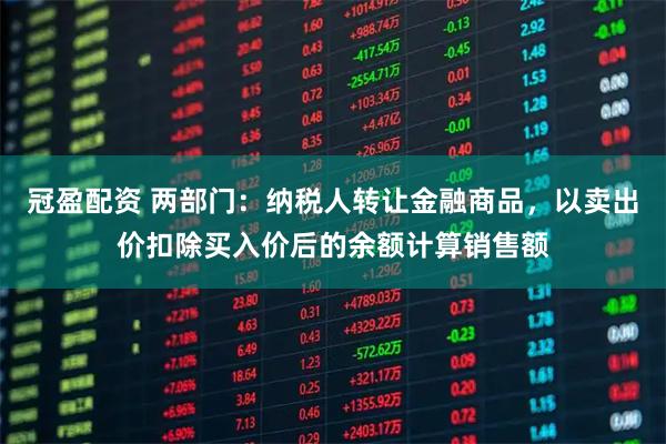 冠盈配资 两部门：纳税人转让金融商品，以卖出价扣除买入价后的余额计算销售额
