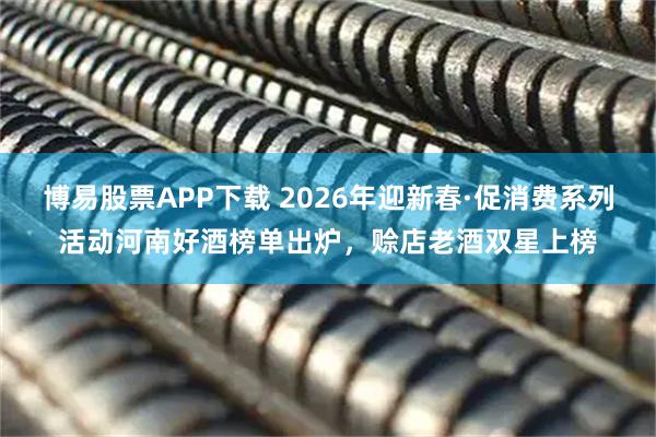 博易股票APP下载 2026年迎新春·促消费系列活动河南好酒榜单出炉，赊店老酒双星上榜