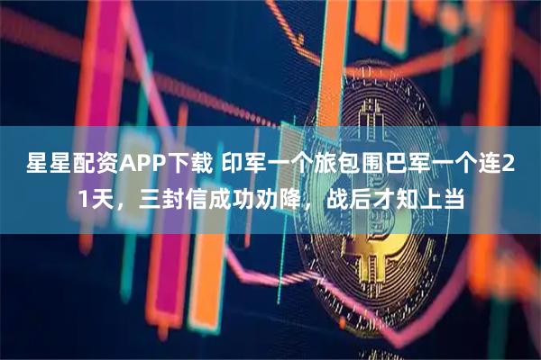 星星配资APP下载 印军一个旅包围巴军一个连21天，三封信成功劝降，战后才知上当