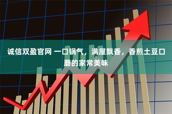 诚信双盈官网 一口锅气，满屋飘香，香煎土豆口蘑的家常美味