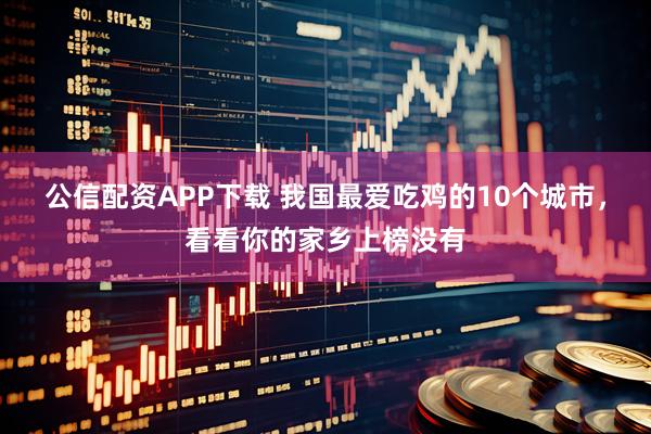 公信配资APP下载 我国最爱吃鸡的10个城市，看看你的家乡上榜没有
