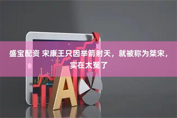 盛宝配资 宋康王只因举箭射天，就被称为桀宋，实在太冤了