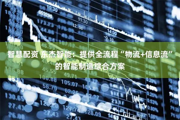智慧配资 东杰智能：提供全流程“物流+信息流”的智能制造综合方案