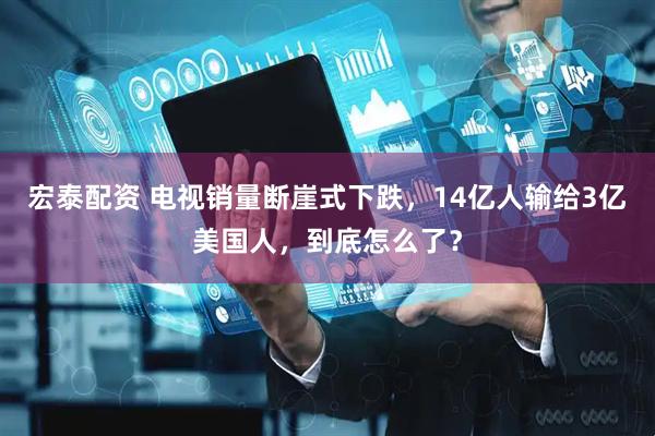 宏泰配资 电视销量断崖式下跌，14亿人输给3亿美国人，到底怎么了？