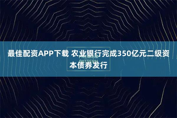 最佳配资APP下载 农业银行完成350亿元二级资本债券发行