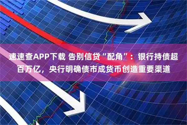 速速查APP下载 告别信贷“配角”：银行持债超百万亿，央行明确债市成货币创造重要渠道
