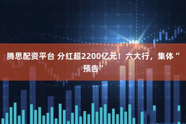 腾思配资平台 分红超2200亿元！六大行，集体“预告”