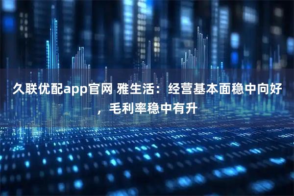 久联优配app官网 雅生活：经营基本面稳中向好，毛利率稳中有升