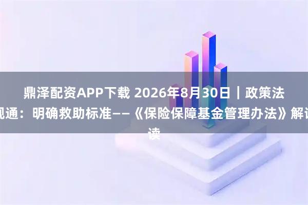 鼎泽配资APP下载 2026年8月30日｜政策法规通：明确救助标准——《保险保障基金管理办法》解读