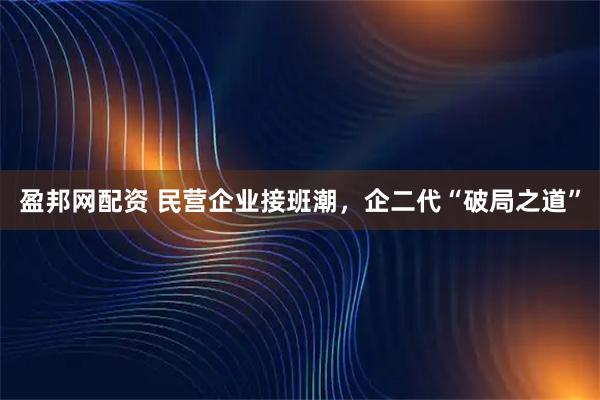 盈邦网配资 民营企业接班潮，企二代“破局之道”