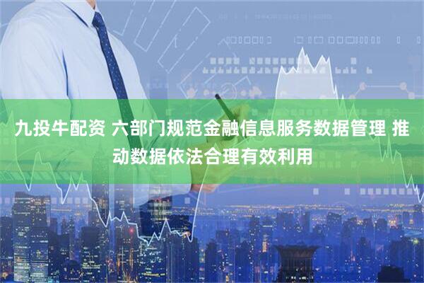 九投牛配资 六部门规范金融信息服务数据管理 推动数据依法合理有效利用