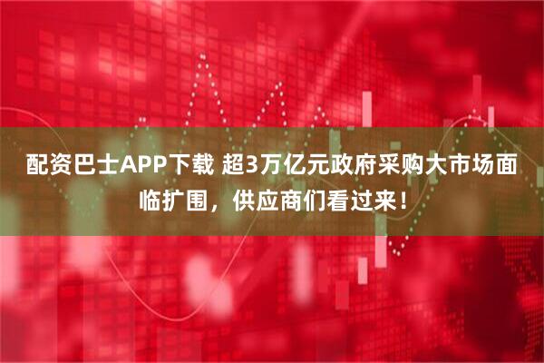 配资巴士APP下载 超3万亿元政府采购大市场面临扩围,供应商们看过来!